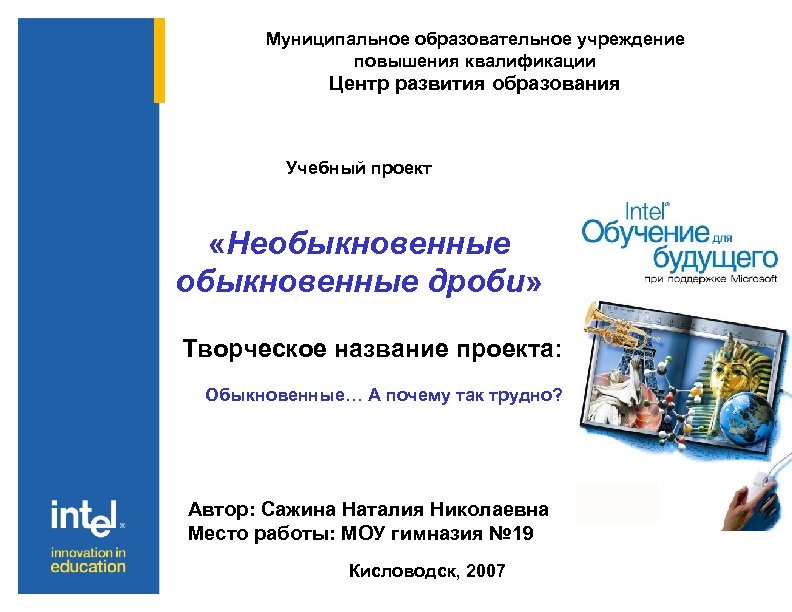 Муниципальное образовательное учреждение повышения квалификации Центр развития образования Учебный проект «Необыкновенные дроби» Творческое название