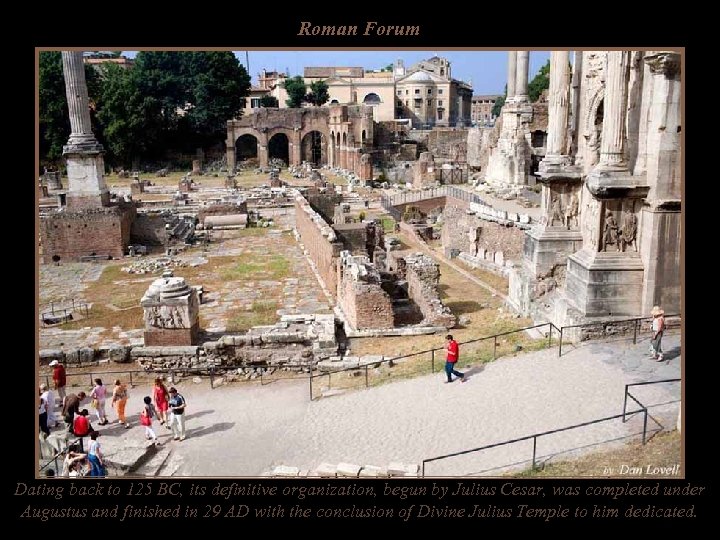 Roman Forum Dating back to 125 BC, its definitive organization, begun by Julius Cesar,