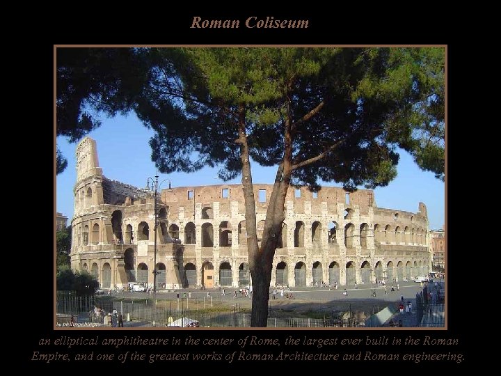 Roman Coliseum an elliptical amphitheatre in the center of Rome, the largest ever built