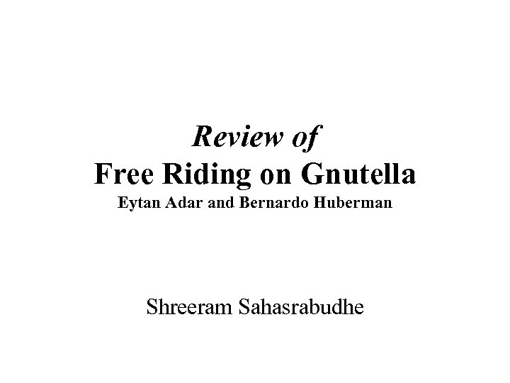 Review of Free Riding on Gnutella Eytan Adar and Bernardo Huberman Shreeram Sahasrabudhe 