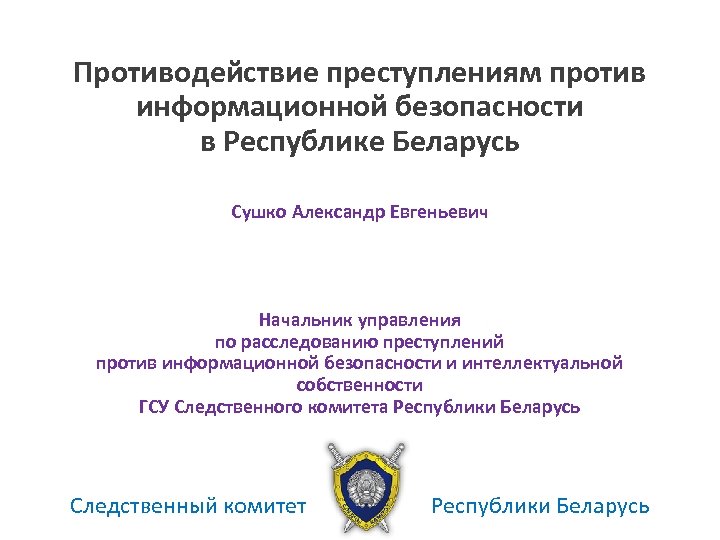 Противодействие преступлениям против информационной безопасности в Республике Беларусь Сушко Александр Евгеньевич Начальник управления по