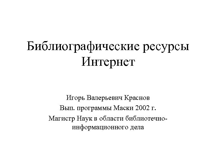 Библиографические ресурсы Интернет Игорь Валерьевич Краснов Вып. программы Маски 2002 г. Магистр Наук в