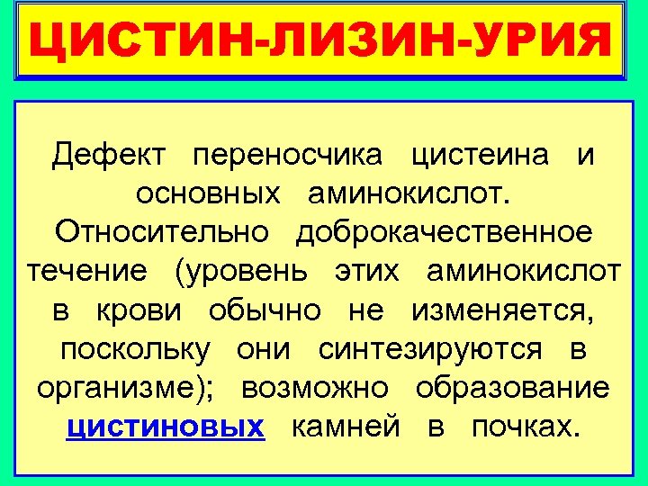 ЦИСТИН-ЛИЗИН-УРИЯ Дефект переносчика цистеина и основных аминокислот. Относительно доброкачественное течение (уровень этих аминокислот в