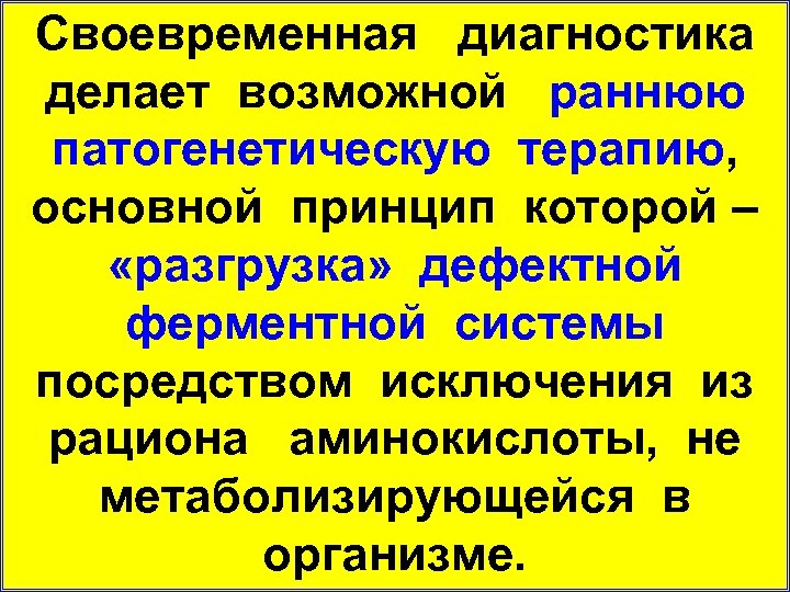 Своевременная диагностика делает возможной раннюю патогенетическую терапию, основной принцип которой – «разгрузка» дефектной ферментной