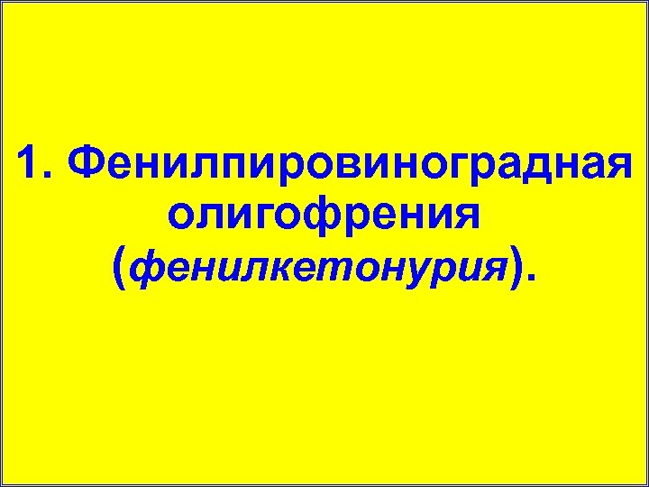1. Фенилпировиноградная олигофрения (фенилкетонурия). 