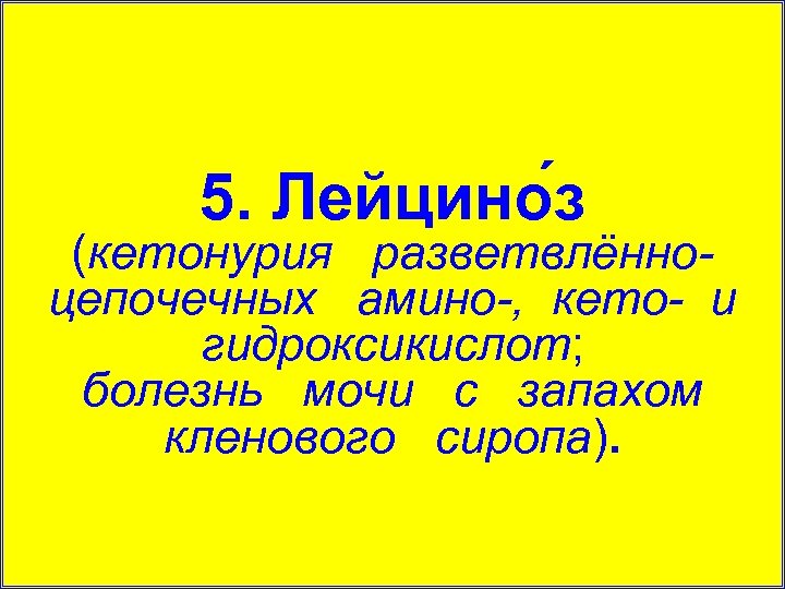 5. Лейцино з (кетонурия разветвлённоцепочечных амино-, кето- и гидроксикислот; болезнь мочи с запахом кленового