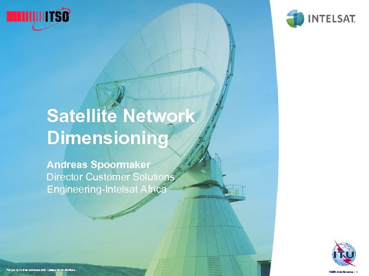 Satellite Network Dimensioning Andreas Spoormaker Director Customer Solutions Engineering-Intelsat Africa For use by Intelsat