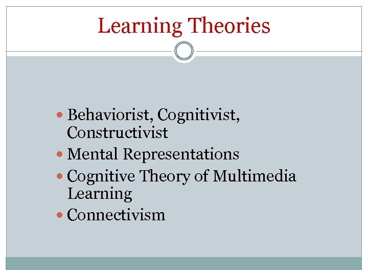 Learning Theories Behaviorist, Cognitivist, Constructivist Mental Representations Cognitive Theory of Multimedia Learning Connectivism 