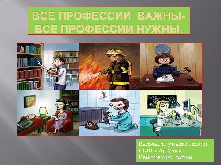 ВСЕ ПРОФЕССИИ ВАЖНЫВСЕ ПРОФЕССИИ НУЖНЫ. Выполнили ученики 1 класса ООШ с. Арбузовка. Ивантеевского района.
