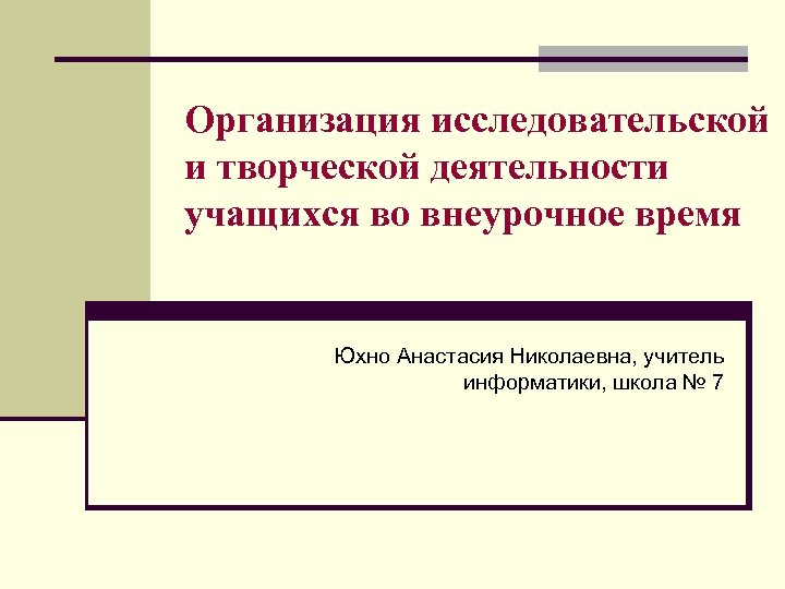 Организация исследовательской и творческой деятельности учащихся во внеурочное время Юхно Анастасия Николаевна, учитель информатики,