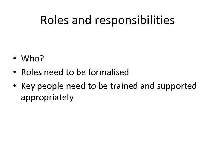 Roles and responsibilities • Who? • Roles need to be formalised • Key people