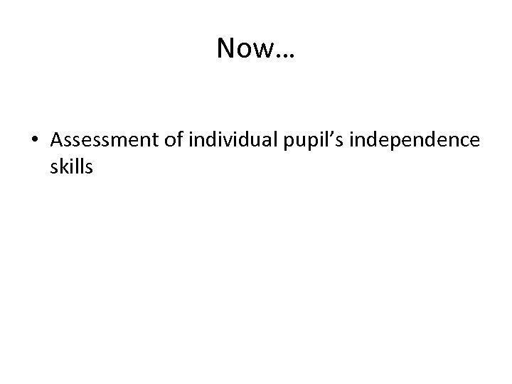 Now… • Assessment of individual pupil’s independence skills 