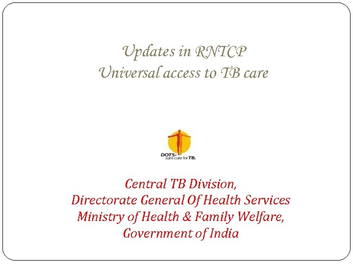 Updates in RNTCP Universal access to TB care Central TB Division, Directorate General Of