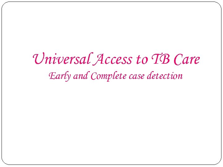 Universal Access to TB Care Early and Complete case detection 