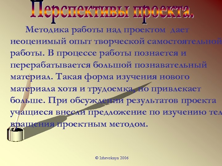 Методика работы над проектом дает неоценимый опыт творческой самостоятельной работы. В процессе работы познается