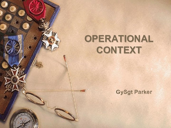 OPERATIONAL CONTEXT Gy. Sgt Parker 