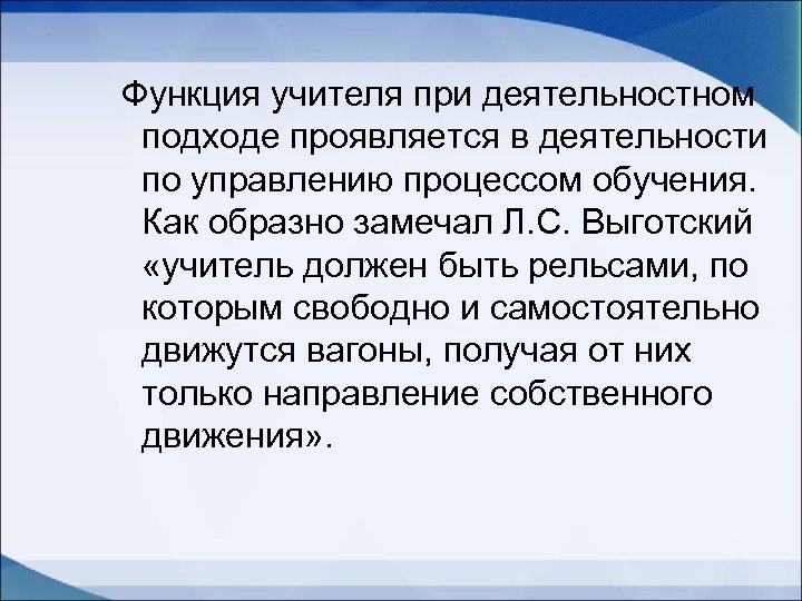 Функция учителя при деятельностном подходе проявляется в деятельности по управлению процессом обучения. Как образно