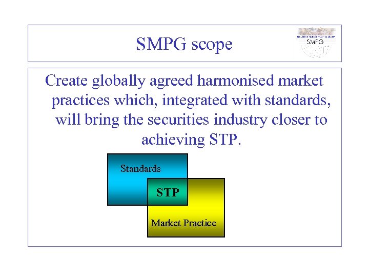 SMPG scope Create globally agreed harmonised market practices which, integrated with standards, will bring