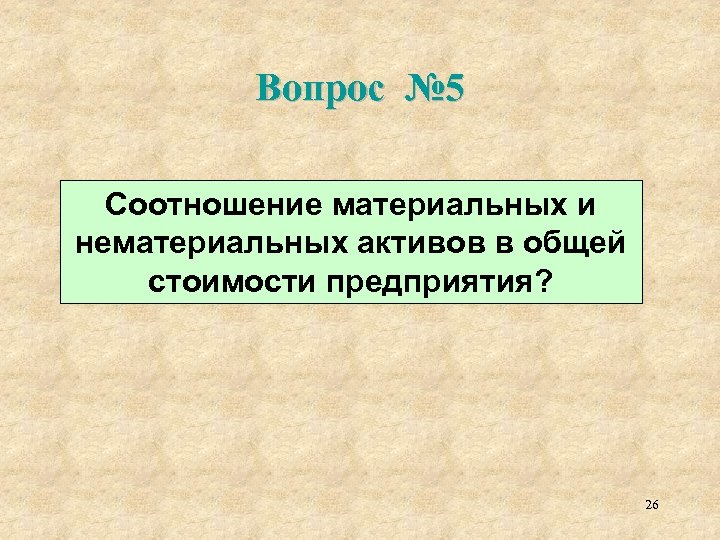 Вопрос № 5 Соотношение материальных и нематериальных активов в общей стоимости предприятия? 26 