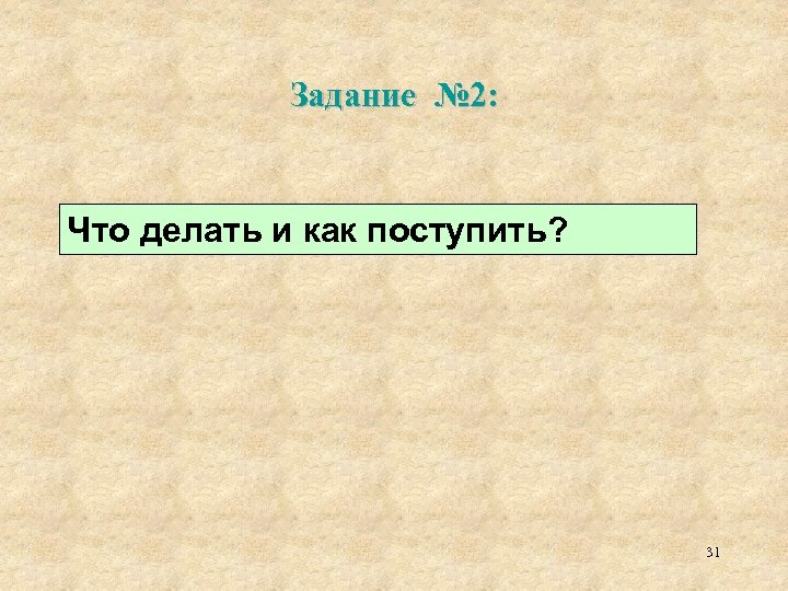 Задание № 2: Что делать и как поступить? 31 