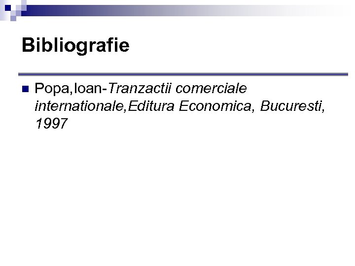 Bibliografie n Popa, Ioan-Tranzactii comerciale internationale, Editura Economica, Bucuresti, 1997 