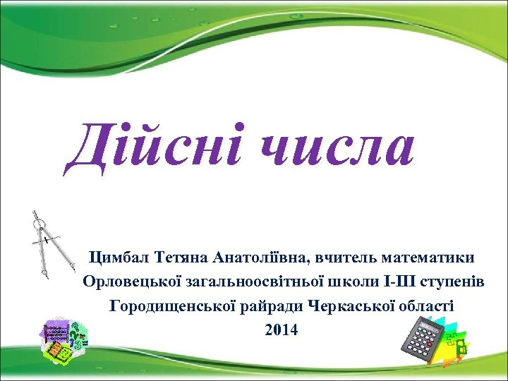 Дійсні числа Цимбал Тетяна Анатоліївна, вчитель математики Орловецької загальноосвітньої школи І-ІІІ ступенів Городищенської райради
