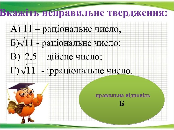 Вкажіть неправильне твердження: А) 11 – раціональне число; Б) - раціональне число; В) 2,