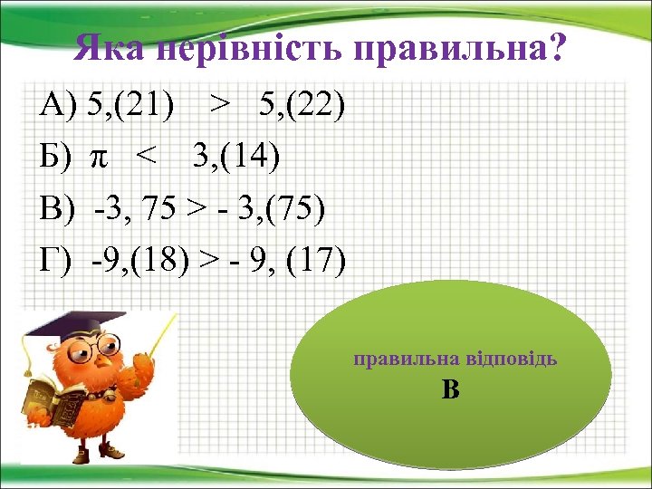 Яка нерівність правильна? А) 5, (21) > 5, (22) Б) π < 3, (14)