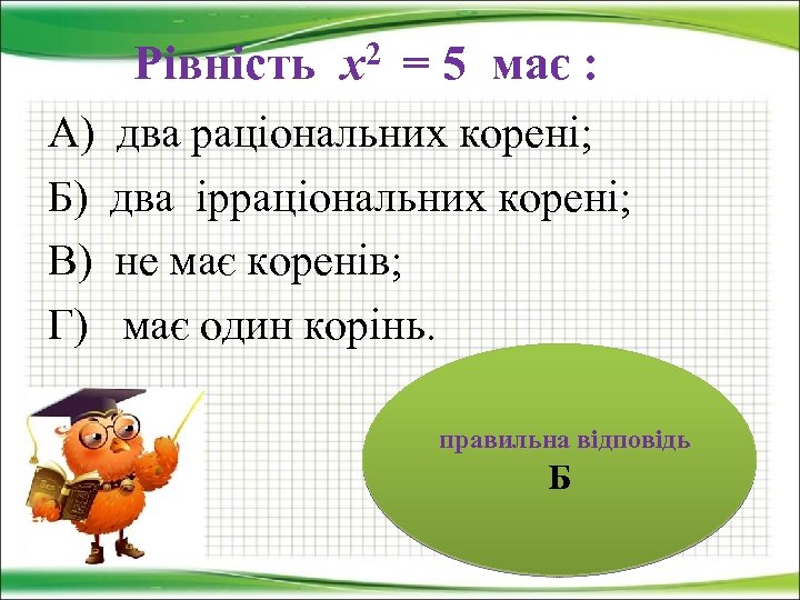 Рівність х2 = 5 має : А) Б) В) Г) два раціональних корені; два