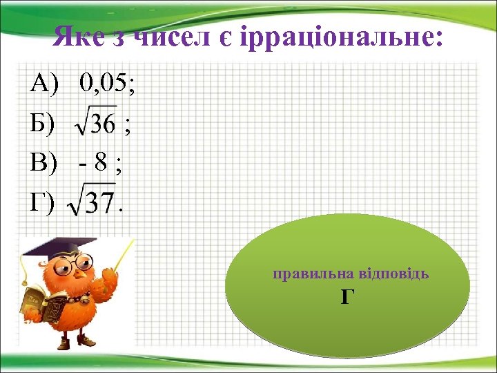 Яке з чисел є ірраціональне: А) 0, 05; Б) ; В) - 8 ;