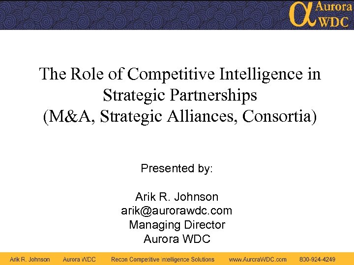 The Role of Competitive Intelligence in Strategic Partnerships (M&A, Strategic Alliances, Consortia) Presented by: