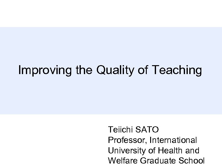 Improving the Quality of Teaching Teiichi SATO Professor, International University of Health and Welfare