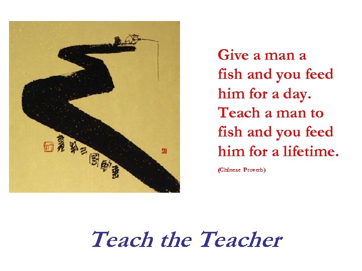 Give a man a fish and you feed him for a day. Teach a