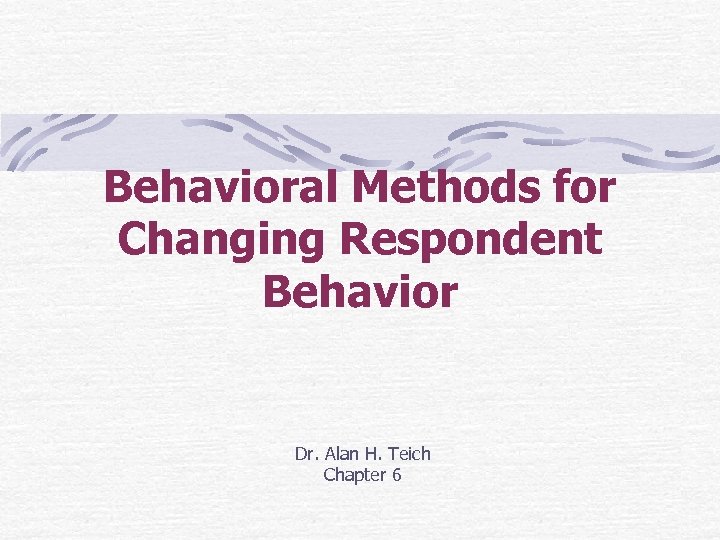 Behavioral Methods for Changing Respondent Behavior Dr. Alan H. Teich Chapter 6 