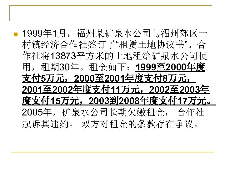 n 1999年 1月，福州某矿泉水公司与福州郊区一 村镇经济合作社签订了“租赁土地协议书”。合 作社将13873平方米的土地租给矿泉水公司使 用，租期 30年。租金如下： 1999至 2000年度 支付 5万元，2000至 2001年度支付 8万元， 2001至