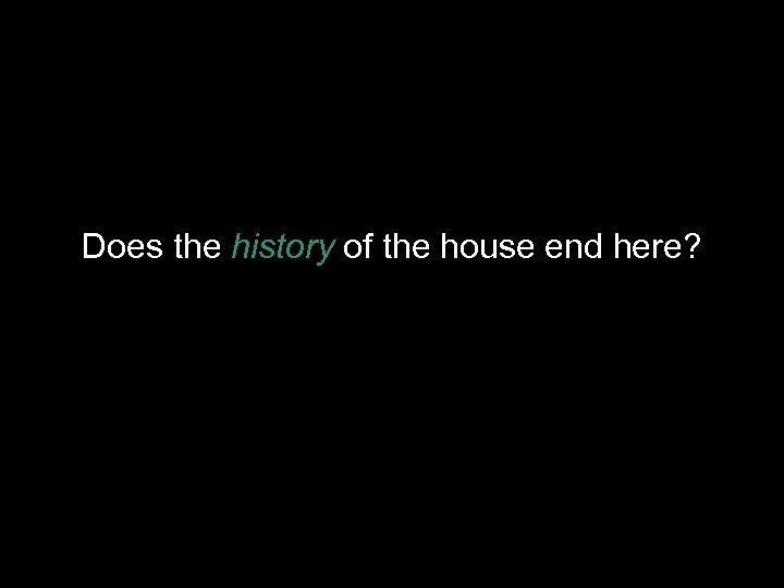 Does the history of the house end here? 