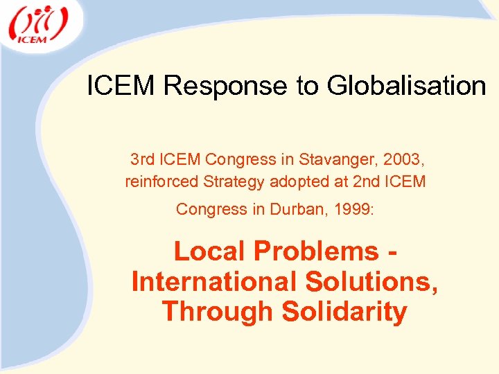 ICEM Response to Globalisation 3 rd ICEM Congress in Stavanger, 2003, reinforced Strategy adopted