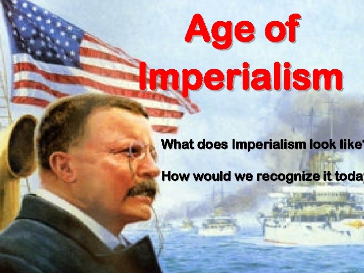 Age of Imperialism What does Imperialism look like? How would we recognize it today