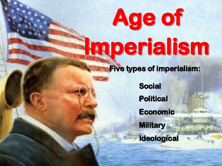 Age of Imperialism Five types of imperialism: Social Political Economic Military Ideological 