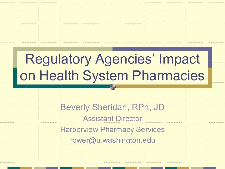 Regulatory Agencies’ Impact on Health System Pharmacies Beverly Sheridan, RPh, JD Assistant Director Harborview