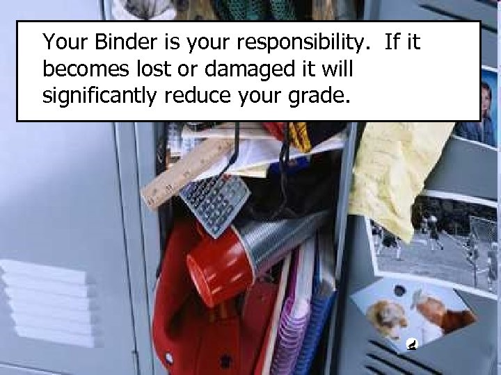 Your Binder is your responsibility. If it becomes lost or damaged it will significantly