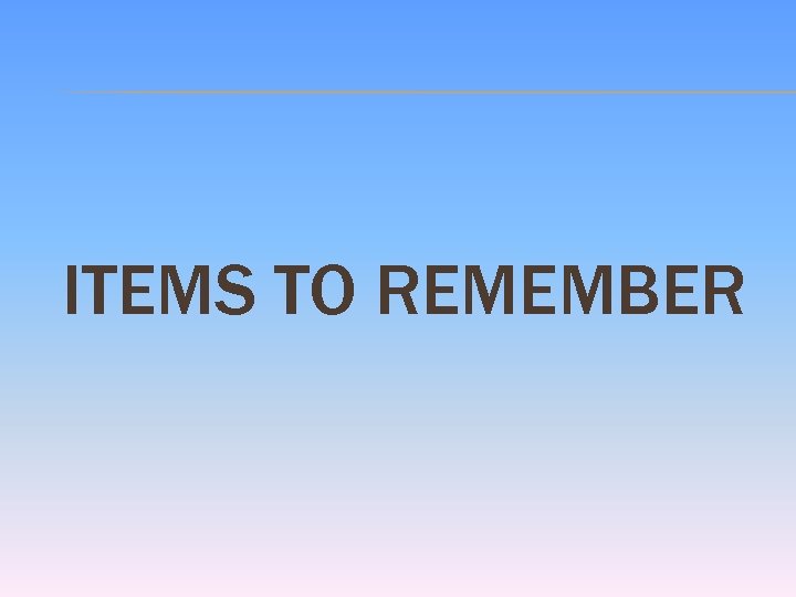 ITEMS TO REMEMBER 