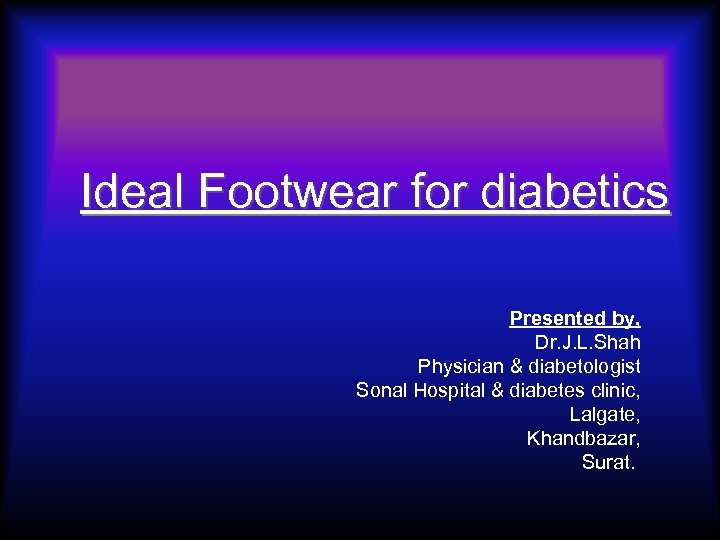 Ideal Footwear for diabetics Presented by, Dr. J. L. Shah Physician & diabetologist Sonal