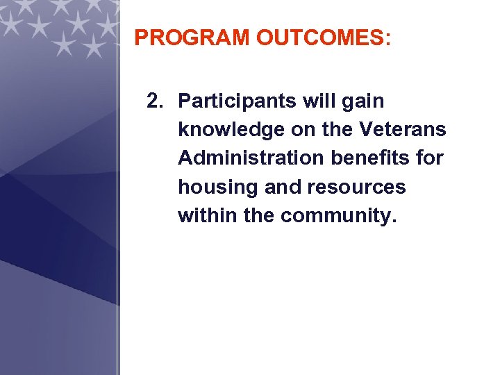 PROGRAM OUTCOMES: 2. Participants will gain knowledge on the Veterans Administration benefits for housing