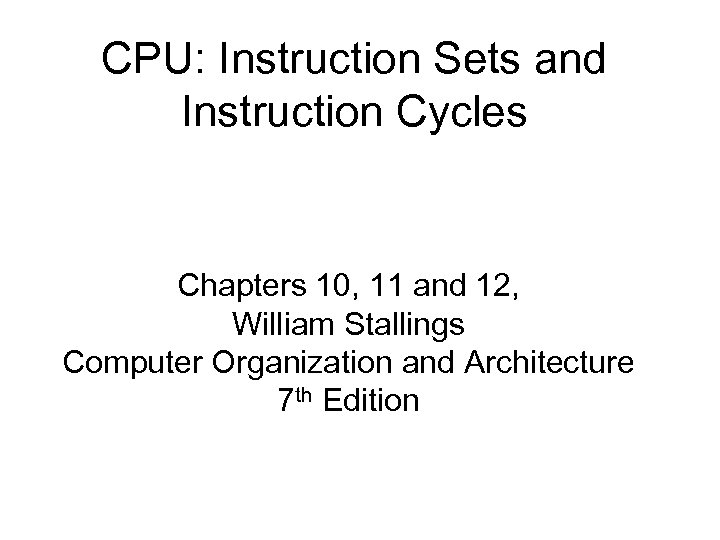 CPU: Instruction Sets and Instruction Cycles Chapters 10, 11 and 12, William Stallings Computer
