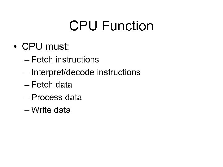 CPU Function • CPU must: – Fetch instructions – Interpret/decode instructions – Fetch data