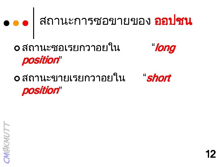 สถานะการซอขายของ ออปชน ¢ สถานะซอเรยกวาอยใน “long position” ¢ สถานะขายเรยกวาอยใน “short CM@KMUTT position” 12 