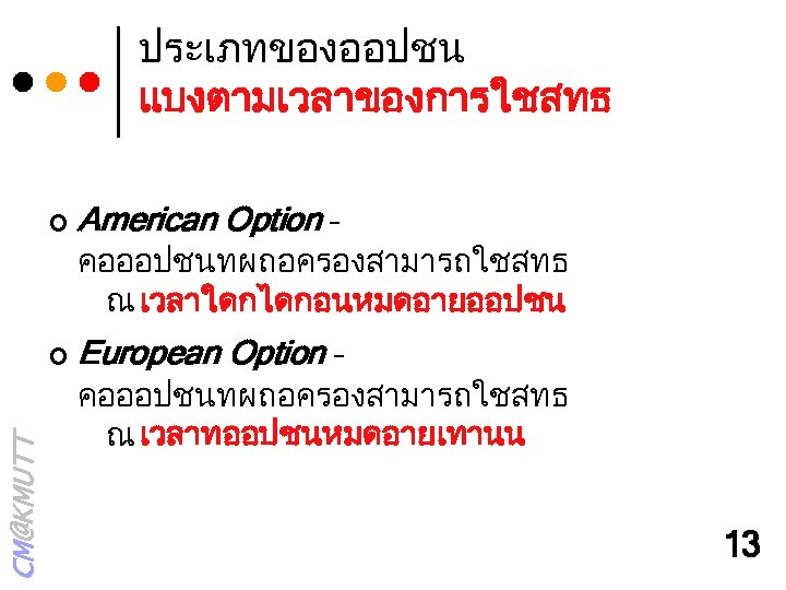 ประเภทของออปชน แบงตามเวลาของการใชสทธ ¢ American Option – คอออปชนทผถอครองสามารถใชสทธ ณ เวลาใดกไดกอนหมดอายออปชน CM@KMUTT ¢ European Option –