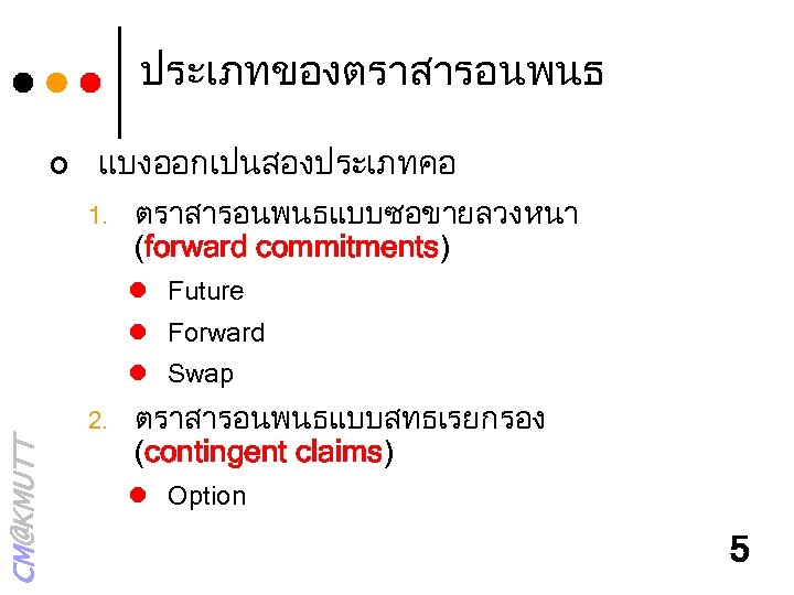 ประเภทของตราสารอนพนธ ¢ แบงออกเปนสองประเภทคอ 1. ตราสารอนพนธแบบซอขายลวงหนา (forward commitments) l Future l Forward l Swap CM@KMUTT