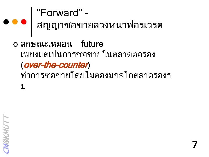 “Forward” - สญญาซอขายลวงหนาฟอรเวรด CM@KMUTT ¢ ลกษณะเหมอน future เพยงแตเปนการซอขายในตลาดตอรอง (over-the-counter) ทำการซอขายโดยไมตองมกลไกตลาดรองร บ 7 